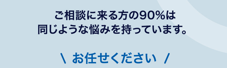 ご相談に来る方の90%は同じような悩みを持っています。
