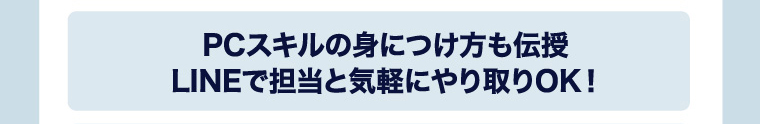 PCスキルの身につけ方も伝授 LINEで担当と気軽にやり取りOK！