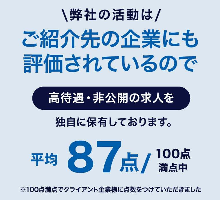 弊社の活動はご紹介先の企業にも評価されているので高待遇・非公開の求人を独自に保有しております。